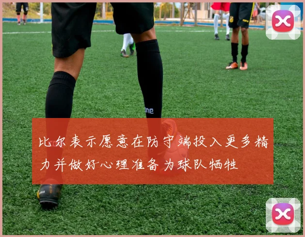 比尔表示愿意在防守端投入更多精力并做好心理准备为球队牺牲