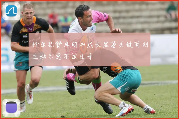 科尔称赞库明加成长显著关键时刻主动示意不该出手