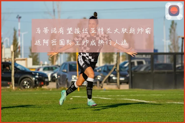 马蒂诺有望接任亚特兰大联新帅前迈阿密国际主帅成热门人选