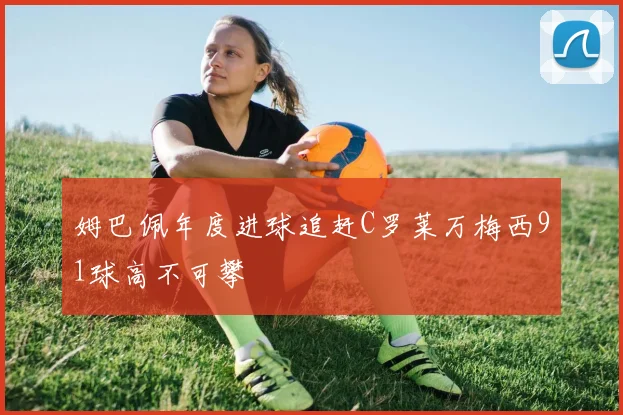 姆巴佩年度进球追赶C罗莱万梅西91球高不可攀