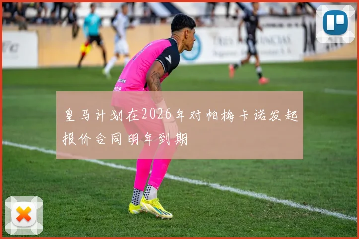 皇马计划在2026年对帕梅卡诺发起报价合同明年到期