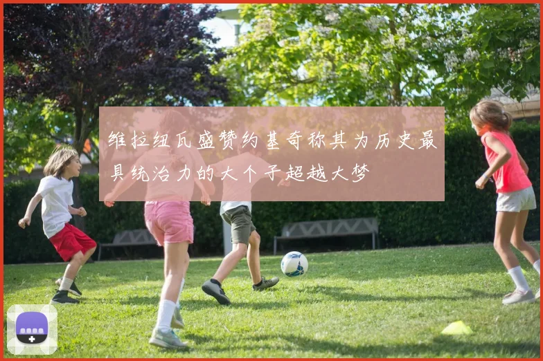 维拉纽瓦盛赞约基奇称其为历史最具统治力的大个子超越大梦