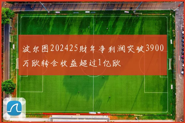 波尔图202425财年净利润突破3900万欧转会收益超过1亿欧