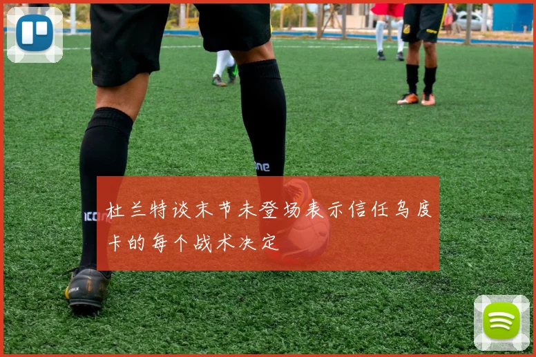 杜兰特谈末节未登场表示信任乌度卡的每个战术决定