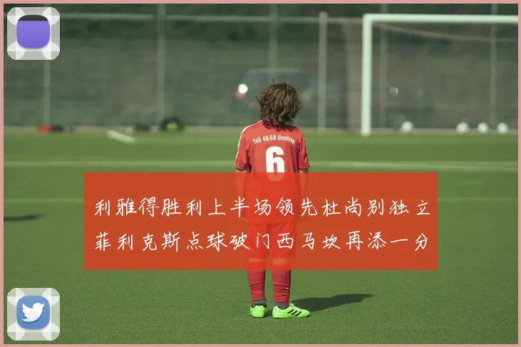 利雅得胜利上半场领先杜尚别独立菲利克斯点球破门西马坎再添一分