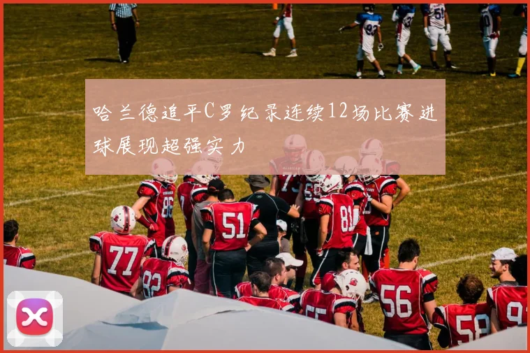 哈兰德追平C罗纪录连续12场比赛进球展现超强实力