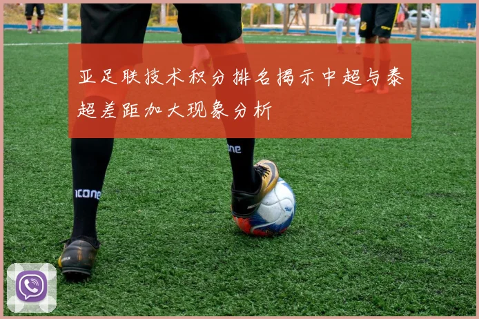 亚足联技术积分排名揭示中超与泰超差距加大现象分析