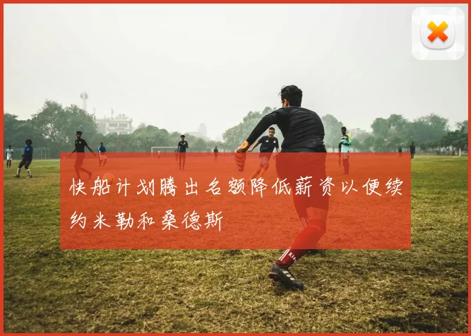 快船计划腾出名额降低薪资以便续约米勒和桑德斯