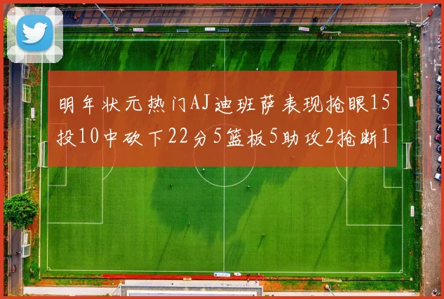明年状元热门AJ迪班萨表现抢眼15投10中砍下22分5篮板5助攻2抢断1盖帽