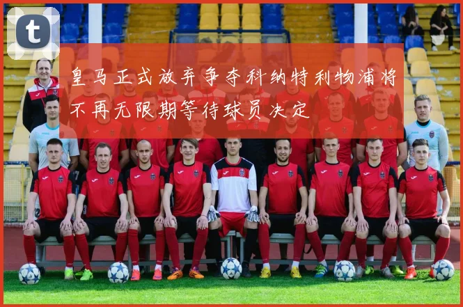 皇马正式放弃争夺科纳特利物浦将不再无限期等待球员决定
