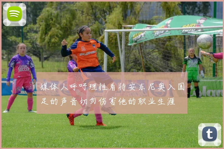 媒体人呼吁理性看待安东尼奥入国足的声音切勿伤害他的职业生涯