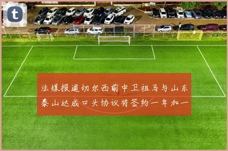 法媒报道切尔西前中卫祖马与山东泰山达成口头协议将签约一年加一年