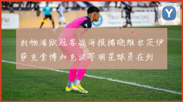 利物浦欧冠客战海报揭晓维尔茨伊萨克索博加克波等明星球员在列