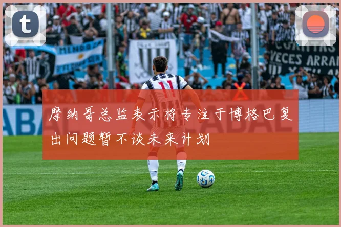 摩纳哥总监表示将专注于博格巴复出问题暂不谈未来计划