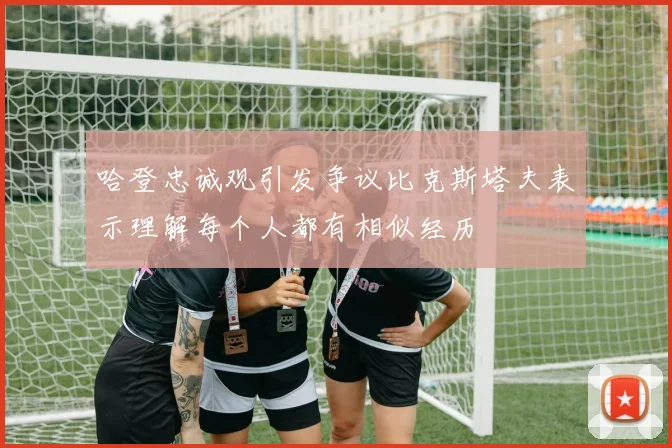 哈登忠诚观引发争议比克斯塔夫表示理解每个人都有相似经历