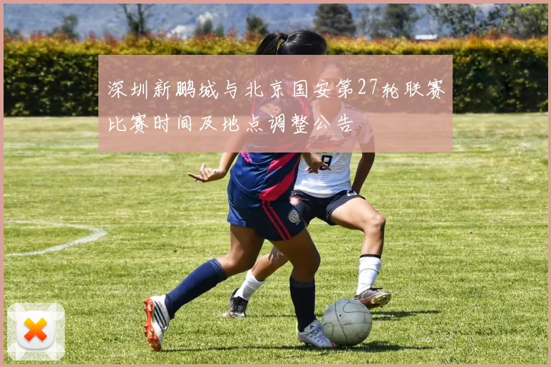 深圳新鹏城与北京国安第27轮联赛比赛时间及地点调整公告