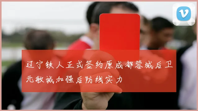 辽宁铁人正式签约原成都蓉城后卫元敏诚加强后防线实力