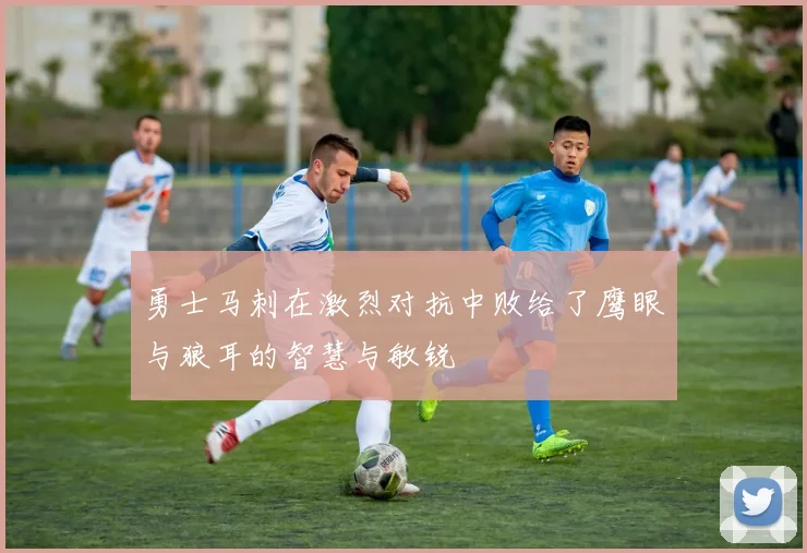勇士马刺在激烈对抗中败给了鹰眼与狼耳的智慧与敏锐