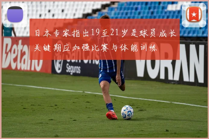 日本专家指出19至21岁是球员成长关键期应加强比赛与体能训练
