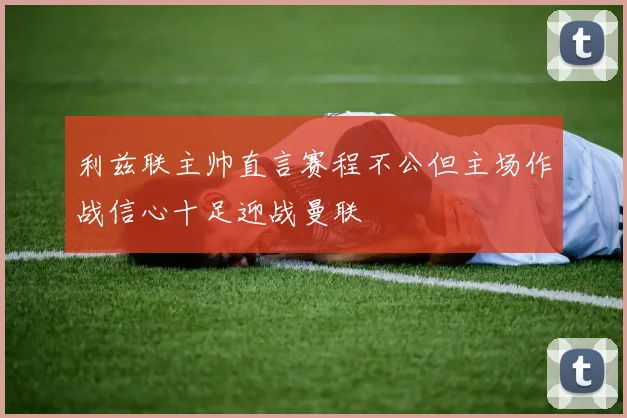 利兹联主帅直言赛程不公但主场作战信心十足迎战曼联