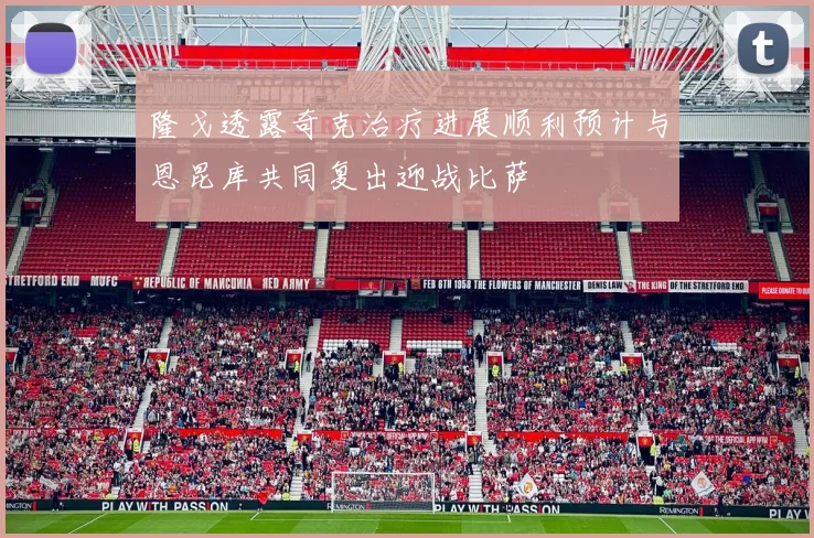隆戈透露奇克治疗进展顺利预计与恩昆库共同复出迎战比萨