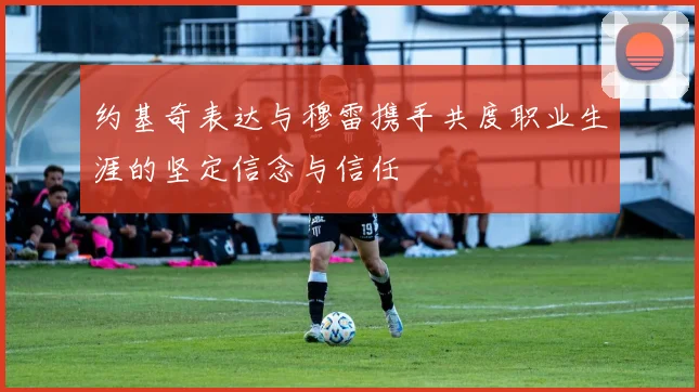 约基奇表达与穆雷携手共度职业生涯的坚定信念与信任