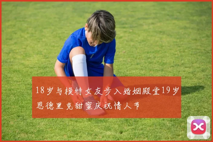 18岁与模特女友步入婚姻殿堂19岁恩德里克甜蜜庆祝情人节
