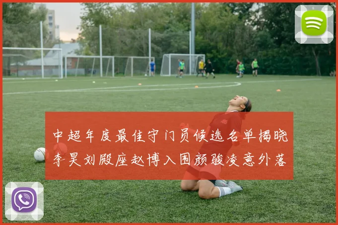 中超年度最佳守门员候选名单揭晓李昊刘殿座赵博入围颜骏凌意外落选