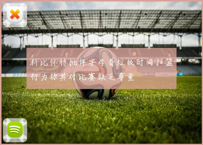 科比怀特批评字母哥垃圾时间扣篮行为称其对比赛缺乏尊重