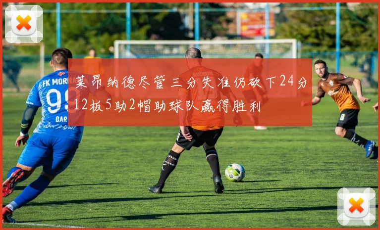 莱昂纳德尽管三分失准仍砍下24分12板5助2帽助球队赢得胜利