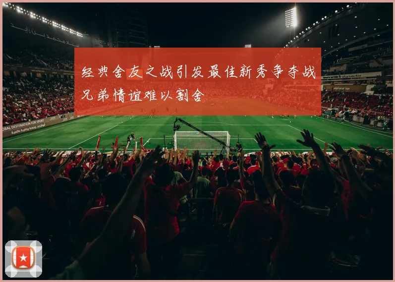 经典舍友之战引发最佳新秀争夺战兄弟情谊难以割舍