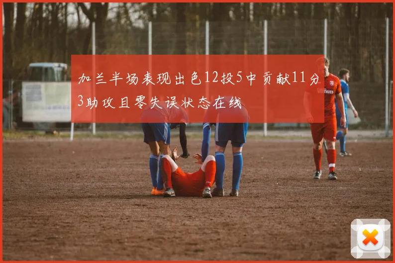加兰半场表现出色12投5中贡献11分3助攻且零失误状态在线