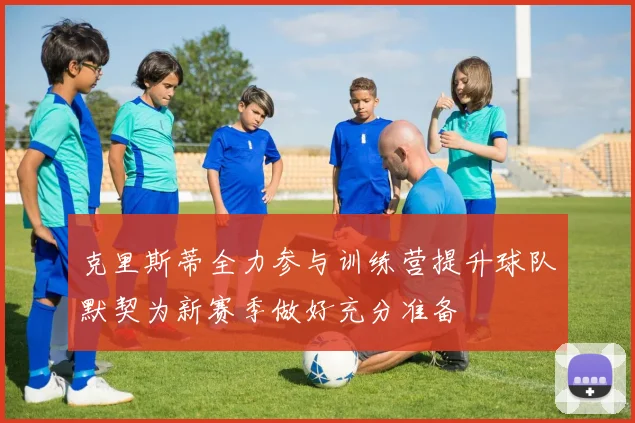 克里斯蒂全力参与训练营提升球队默契为新赛季做好充分准备
