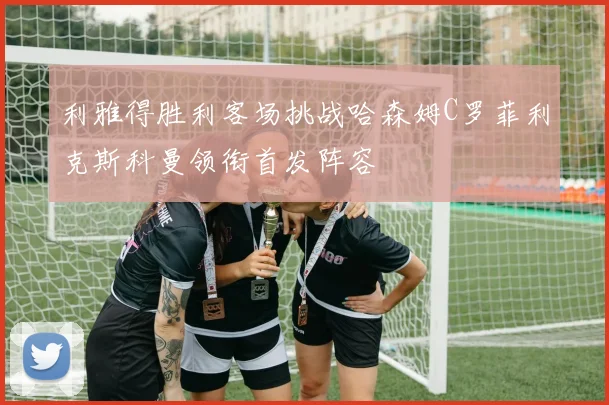 利雅得胜利客场挑战哈森姆C罗菲利克斯科曼领衔首发阵容