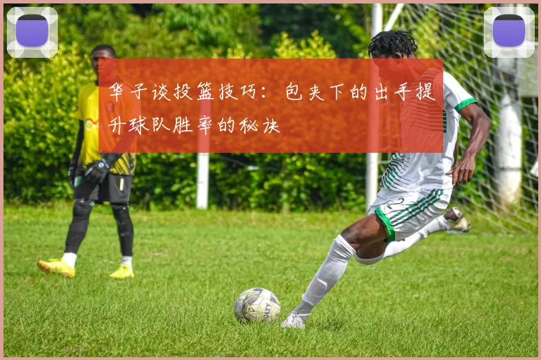 华子谈投篮技巧：包夹下的出手提升球队胜率的秘诀