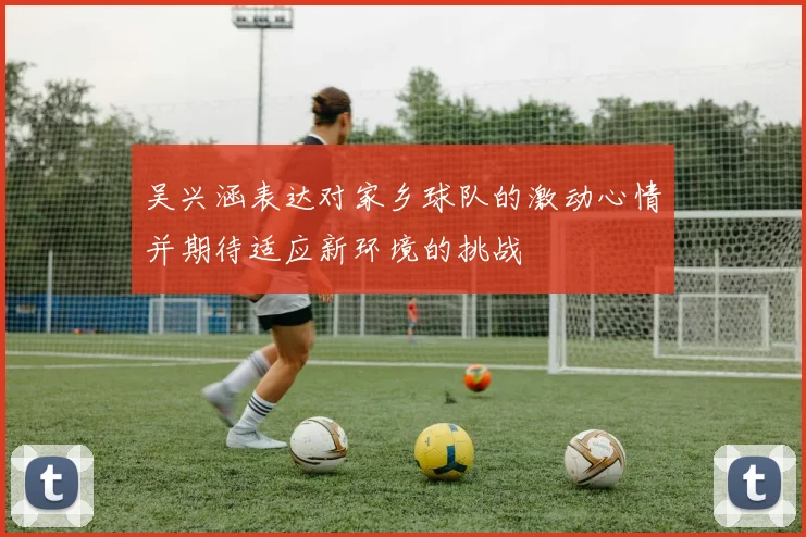 吴兴涵表达对家乡球队的激动心情并期待适应新环境的挑战