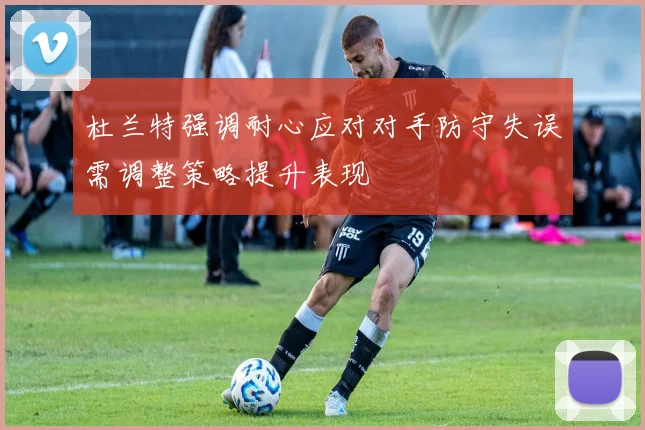 杜兰特强调耐心应对对手防守失误需调整策略提升表现