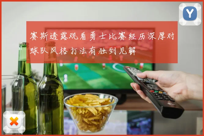 赛斯透露观看勇士比赛经历深厚对球队风格打法有独到见解