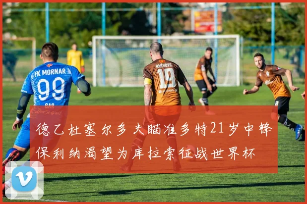 德乙杜塞尔多夫瞄准多特21岁中锋保利纳渴望为库拉索征战世界杯