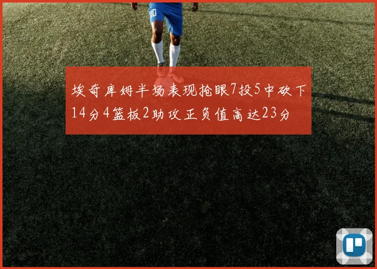 埃奇库姆半场表现抢眼7投5中砍下14分4篮板2助攻正负值高达23分