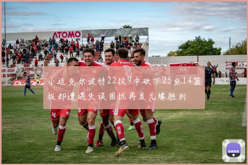 小迈克尔波特22投9中砍下25分14篮板却遭遇失误困扰再度无缘胜利