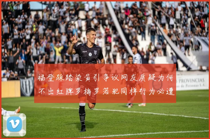 福登踩踏染黄引争议网友质疑为何不出红牌罗梅罗若犯同样行为必遭重罚