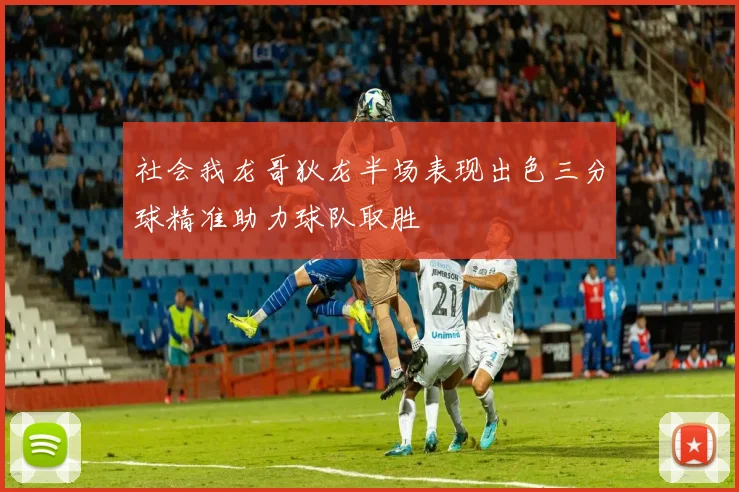 社会我龙哥狄龙半场表现出色三分球精准助力球队取胜