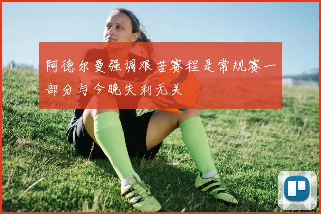 阿德尔曼强调艰苦赛程是常规赛一部分与今晚失利无关