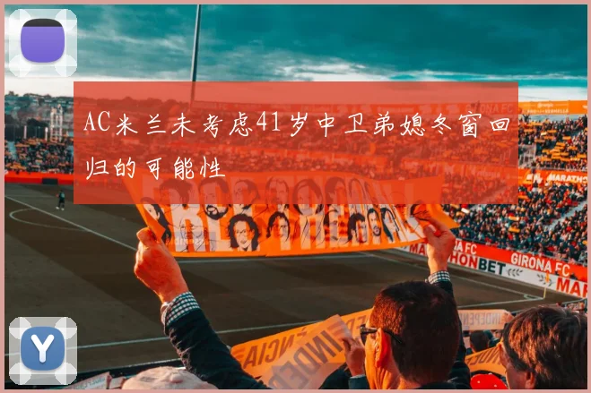 AC米兰未考虑41岁中卫弟媳冬窗回归的可能性