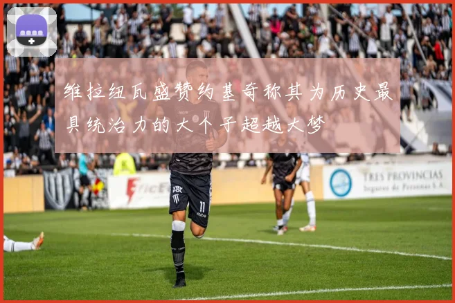 维拉纽瓦盛赞约基奇称其为历史最具统治力的大个子超越大梦