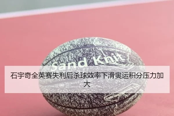 石宇奇全英赛失利后杀球效率下滑奥运积分压力加大(hth)